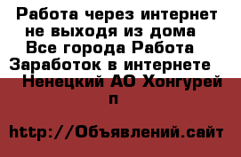 Работа через интернет не выходя из дома - Все города Работа » Заработок в интернете   . Ненецкий АО,Хонгурей п.